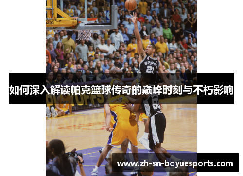 如何深入解读帕克篮球传奇的巅峰时刻与不朽影响