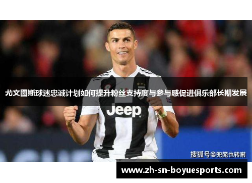 尤文图斯球迷忠诚计划如何提升粉丝支持度与参与感促进俱乐部长期发展