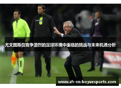 尤文图斯在竞争激烈的足球环境中面临的挑战与未来机遇分析 尤文图斯在竞争激烈的足球环境中面临的挑战与未来机遇分析