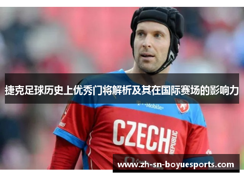 捷克足球历史上优秀门将解析及其在国际赛场的影响力