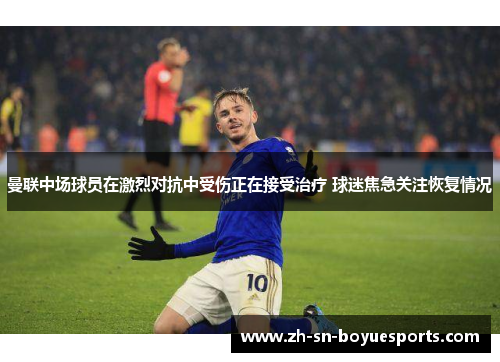 曼联中场球员在激烈对抗中受伤正在接受治疗 球迷焦急关注恢复情况 曼联中场球员在激烈对抗中受伤正在接受治疗 球迷焦急关注恢复情况