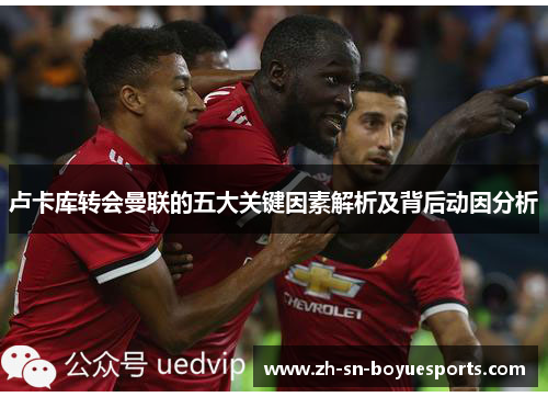 卢卡库转会曼联的五大关键因素解析及背后动因分析