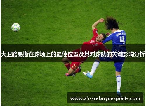 大卫路易斯在球场上的最佳位置及其对球队的关键影响分析 大卫路易斯在球场上的最佳位置及其对球队的关键影响分析