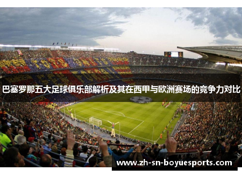 巴塞罗那五大足球俱乐部解析及其在西甲与欧洲赛场的竞争力对比