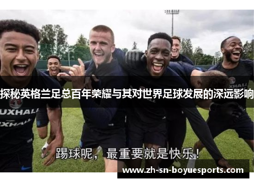 探秘英格兰足总百年荣耀与其对世界足球发展的深远影响 探秘英格兰足总百年荣耀与其对世界足球发展的深远影响