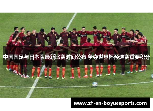 中国国足与日本队最新比赛时间公布 争夺世界杯预选赛重要积分