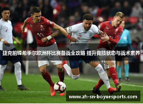捷克前锋希季尔欧洲杯比赛备战全攻略 提升竞技状态与战术素养 捷克前锋希季尔欧洲杯比赛备战全攻略 提升竞技状态与战术素养