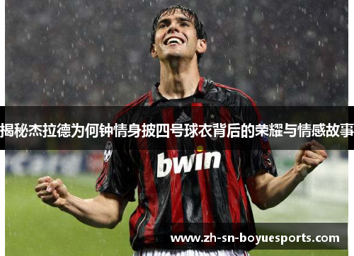 揭秘杰拉德为何钟情身披四号球衣背后的荣耀与情感故事 揭秘杰拉德为何钟情身披四号球衣背后的荣耀与情感故事