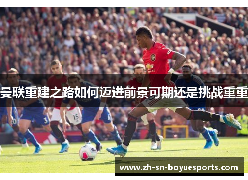 曼联重建之路如何迈进前景可期还是挑战重重