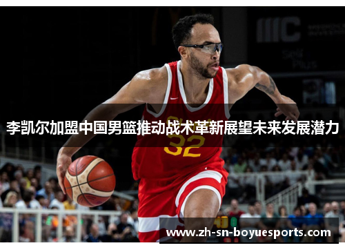 李凯尔加盟中国男篮推动战术革新展望未来发展潜力