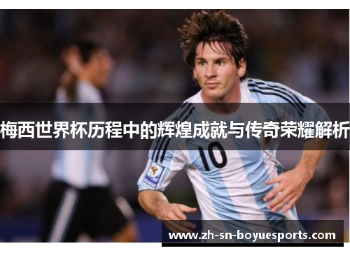 梅西世界杯历程中的辉煌成就与传奇荣耀解析