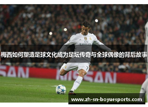 梅西如何塑造足球文化成为足坛传奇与全球偶像的背后故事 梅西如何塑造足球文化成为足坛传奇与全球偶像的背后故事