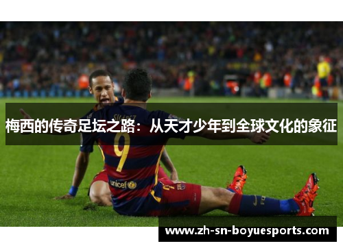 梅西的传奇足坛之路:从天才少年到全球文化的象征 梅西的传奇足坛之路:从天才少年到全球文化的象征