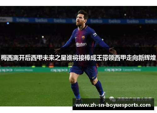 梅西离开后西甲未来之星谁将接棒成王带领西甲走向新辉煌 梅西离开后西甲未来之星谁将接棒成王带领西甲走向新辉煌