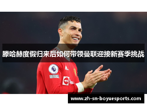 滕哈赫度假归来后如何带领曼联迎接新赛季挑战