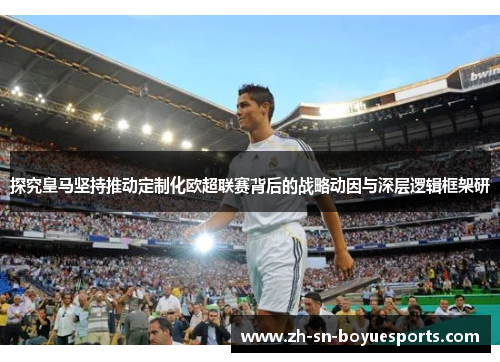 探究皇马坚持推动定制化欧超联赛背后的战略动因与深层逻辑框架研 探究皇马坚持推动定制化欧超联赛背后的战略动因与深层逻辑框架研