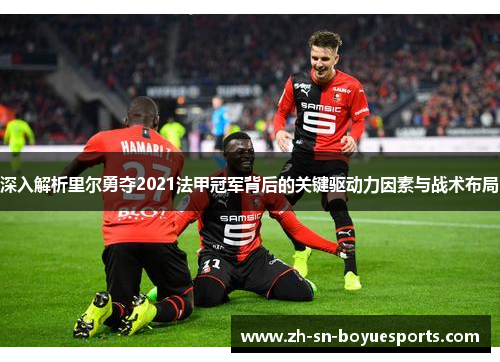 深入解析里尔勇夺2021法甲冠军背后的关键驱动力因素与战术布局 深入解析里尔勇夺2021法甲冠军背后的关键驱动力因素与战术布局