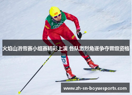 火焰山滑雪赛小组赛精彩上演 各队激烈角逐争夺晋级资格