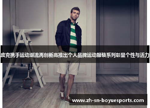 皮克携手运动潮流再创新高推出个人品牌运动服装系列彰显个性与活力
