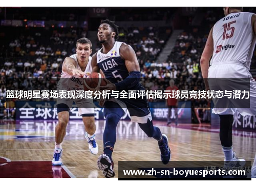 篮球明星赛场表现深度分析与全面评估揭示球员竞技状态与潜力 篮球明星赛场表现深度分析与全面评估揭示球员竞技状态与潜力