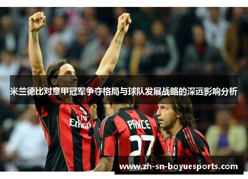 米兰德比对意甲冠军争夺格局与球队发展战略的深远影响分析 米兰德比对意甲冠军争夺格局与球队发展战略的深远影响分析