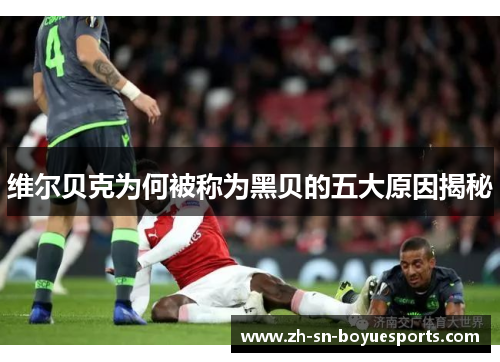 维尔贝克为何被称为黑贝的五大原因揭秘