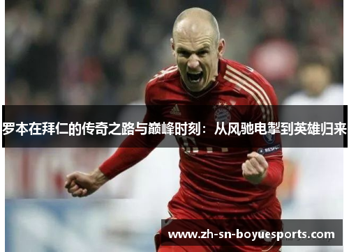 罗本在拜仁的传奇之路与巅峰时刻：从风驰电掣到英雄归来