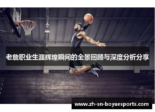 老詹职业生涯辉煌瞬间的全景回顾与深度分析分享 老詹职业生涯辉煌瞬间的全景回顾与深度分析分享