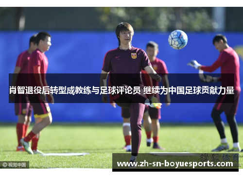 肖智退役后转型成教练与足球评论员 继续为中国足球贡献力量