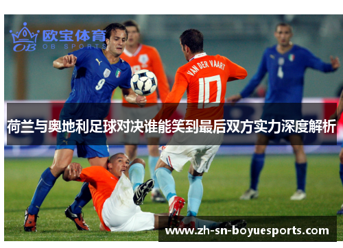荷兰与奥地利足球对决谁能笑到最后双方实力深度解析 荷兰与奥地利足球对决谁能笑到最后双方实力深度解析