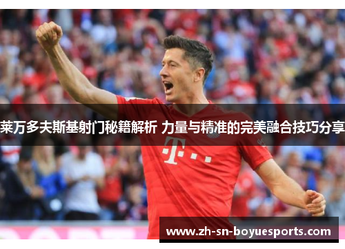 莱万多夫斯基射门秘籍解析 力量与精准的完美融合技巧分享