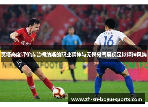 莫塔高度评价库普梅纳斯的职业精神与无畏勇气展现足球精神风貌 莫塔高度评价库普梅纳斯的职业精神与无畏勇气展现足球精神风貌