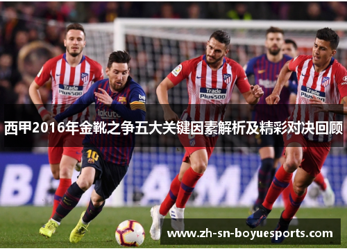 西甲2016年金靴之争五大关键因素解析及精彩对决回顾
