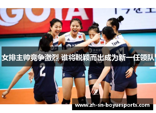女排主帅竞争激烈 谁将脱颖而出成为新一任领队 女排主帅竞争激烈 谁将脱颖而出成为新一任领队