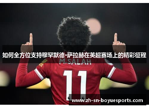 如何全方位支持穆罕默德·萨拉赫在英超赛场上的精彩征程 如何全方位支持穆罕默德·萨拉赫在英超赛场上的精彩征程