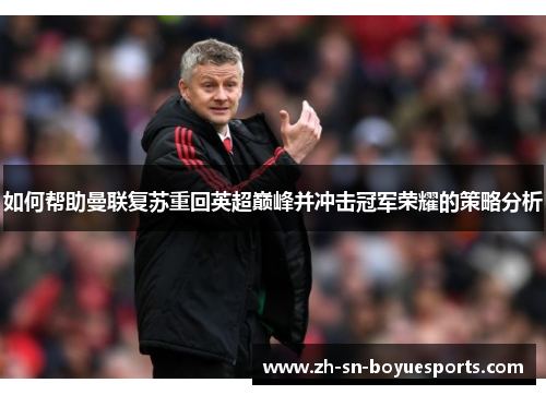 如何帮助曼联复苏重回英超巅峰并冲击冠军荣耀的策略分析 如何帮助曼联复苏重回英超巅峰并冲击冠军荣耀的策略分析