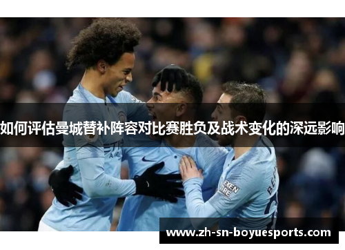 如何评估曼城替补阵容对比赛胜负及战术变化的深远影响