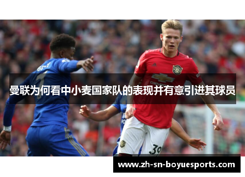 曼联为何看中小麦国家队的表现并有意引进其球员 曼联为何看中小麦国家队的表现并有意引进其球员