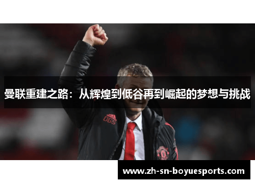 曼联重建之路:从辉煌到低谷再到崛起的梦想与挑战 曼联重建之路:从辉煌到低谷再到崛起的梦想与挑战