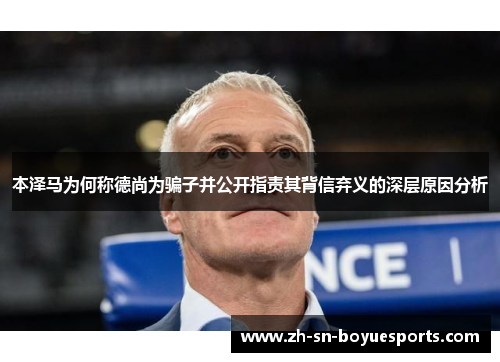 本泽马为何称德尚为骗子并公开指责其背信弃义的深层原因分析 本泽马为何称德尚为骗子并公开指责其背信弃义的深层原因分析