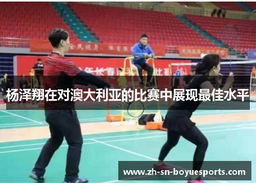 杨泽翔在对澳大利亚的比赛中展现最佳水平 杨泽翔在对澳大利亚的比赛中展现最佳水平