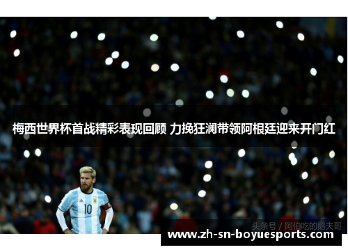梅西世界杯首战精彩表现回顾 力挽狂澜带领阿根廷迎来开门红