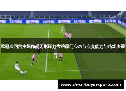 欧冠次回合主场作战无形压力考验豪门心态与应变能力与临场决策