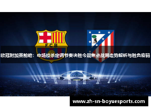 欧冠附加赛前瞻:中场绞杀定调节奏决胜今晨焦点战局走势解析与胜负密码 欧冠附加赛前瞻:中场绞杀定调节奏决胜今晨焦点战局走势解析与胜负密码