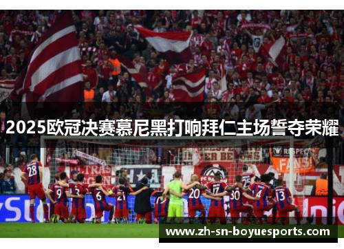 2025欧冠决赛慕尼黑打响拜仁主场誓夺荣耀 2025欧冠决赛慕尼黑打响拜仁主场誓夺荣耀