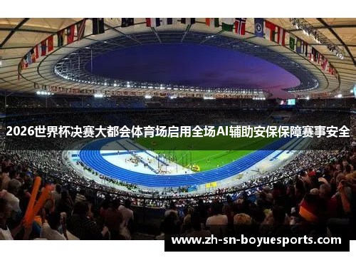 2026世界杯决赛大都会体育场启用全场AI辅助安保保障赛事安全 2026世界杯决赛大都会体育场启用全场AI辅助安保保障赛事安全