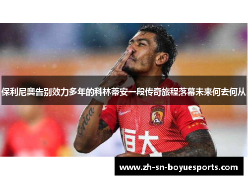 保利尼奥告别效力多年的科林蒂安一段传奇旅程落幕未来何去何从