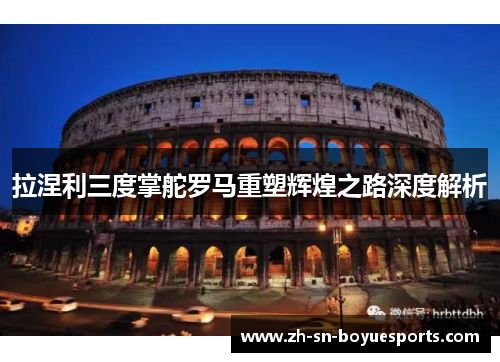 拉涅利三度掌舵罗马重塑辉煌之路深度解析