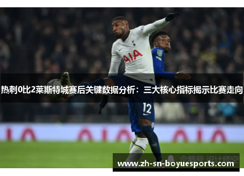 热刺0比2莱斯特城赛后关键数据分析：三大核心指标揭示比赛走向