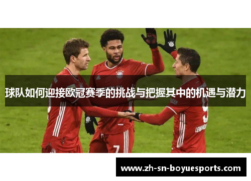 球队如何迎接欧冠赛季的挑战与把握其中的机遇与潜力